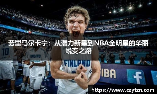 劳里马尔卡宁：从潜力新星到NBA全明星的华丽蜕变之路