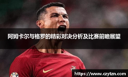 阿姆卡尔与格罗的精彩对决分析及比赛前瞻展望